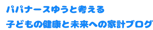 パパナースゆうと考える子どもの健康と未来のための家計ブログ